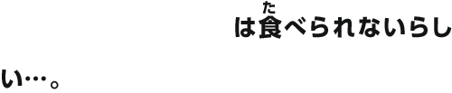 は食べられないらしい…。