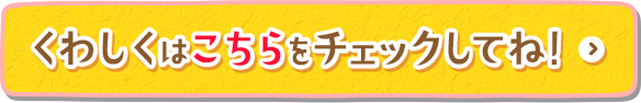 くわしくはこちらをチェックしてね！