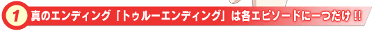 真のエンディング「トゥルーエンディング」は各エピソードに一つだけ!!