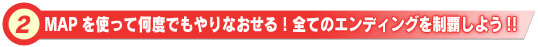 MAPを使って何度でもやりなおせる!全てのエンディングを制覇しよう!!