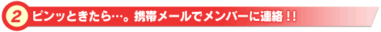 ピンッときたら…。携帯メールでメンバーに連絡!!