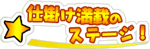 仕掛け満載のステージ!