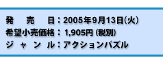 発売日：2005年9月13日（火）／希望小売価格：1,905円（税別）／ジャンル：アクションパズル