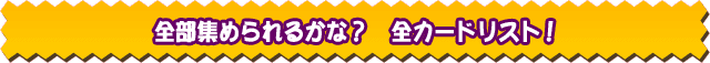 全部集められるかな? 全カードリスト!
