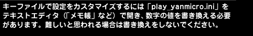 L[t@CŐݒJX^}CYɂ́uplay_yanmicro.iniveLXgGfB^iuvȂǁjŊJA̒lKv܂BƎvꍇ͏ȂłB
