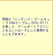 別売の「ニンテンドー ゲームキューブ GBAケーブル」(DOL-011)を使って、ゲームボーイアドバンスをコントローラとして使用することもできます。