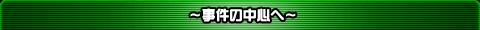 〜事件の中心へ〜