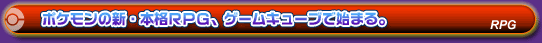 ポケモンの新・本格RPG、ゲームキューブで始まる。