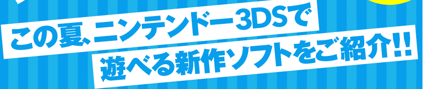 この夏、ニンテンドー3DSで遊べる新作ソフトをご紹介!!