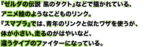 �w�[���_�̓`�����̃^�N�g�x�Ȃǂŕ`����Ă���A�A�j���G�̂悤�Ȃ��ǂ��̃����N�B�w�X�}�u���x�ł́A�N�̃����N�Ǝ������U���g�����A�̂��������A����̂������A�Ⴄ�^�C�v�̃t�@�C�^�[�ɂȂ��Ă���B