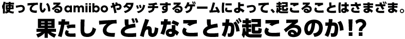 �g���Ă���amiibo��^�b�`����Q�[���ɂ���āA�N���邱�Ƃ͂��܂��܁B �ʂ����Ăǂ�Ȃ��Ƃ��N����̂��I�H