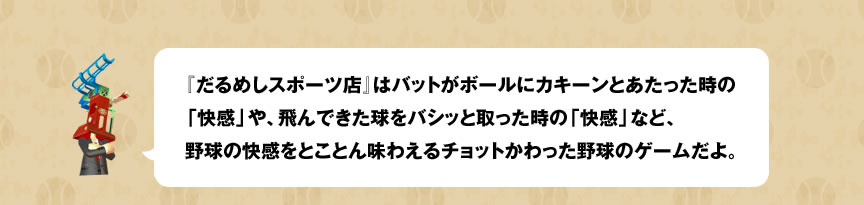 �w����߂��X�|�[�c�X�x�̓o�b�g���{�[���ɃJ�L�[���Ƃ����������́u�����v��A���ł��������o�V�b�Ǝ�������́u�����v�ȂǁA�싅�̉������Ƃ��Ƃ񖡂킦��`���b�g��������싅�̃Q�[������B