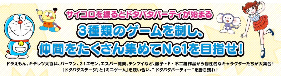 �T�C�R����U��ƃh�^�o�^�p�[�e�B�[���n�܂�@3��̃Q�[���𐧂��A���Ԃ���������W�߂�No1��ڎw���I�h��������A�L�e���c��S�ȁA�p�[�}���A�Q�P�G�����A�G�X�p�[�����A�`���v�C�ȂǁA���q�E�e�E�s��Y��i������I�ȃL�����N�^�[��������W���I�u�h�^�o�^�X�e�[�W�v�Ɓu�~�j�Q�[���v�����������A�g�h�^�o�^�p�[�e�B�[�h�������c��I