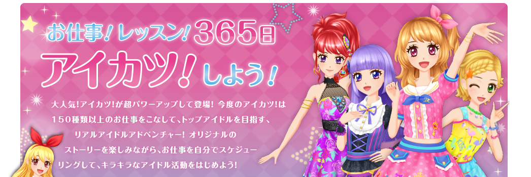 ���d���I���b�X���I365���A�C�J�c�I���悤�I��l�C�I�A�C�J�c�I�����p���[�A�b�v���ēo��I���x�̃A�C�J�c�I��150��ވȏ�̂��d�������Ȃ��āA�g�b�v�A�C�h����ڎw���A���A���A�C�h���A�h�x���`���[�I�I���W�i���̃X�g�[���[���y���݂Ȃ���A���d���������ŃX�P�W���[�����O���āA�L���L���ȃA�C�h���������͂��߂悤�I