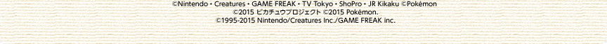 &copy;Nintendo�ECreatures�EGAME FREAK�ETV Tokyo�EShoPro�EJR Kikaku &copy;Pok&eacute;mon &copy;2015 �s�J�`���E�v���W�F�N�g &copy;2015 Pok&eacute;mon. &copy;1995-2015 Nintendo/Creatures Inc./GAME FREAK inc.