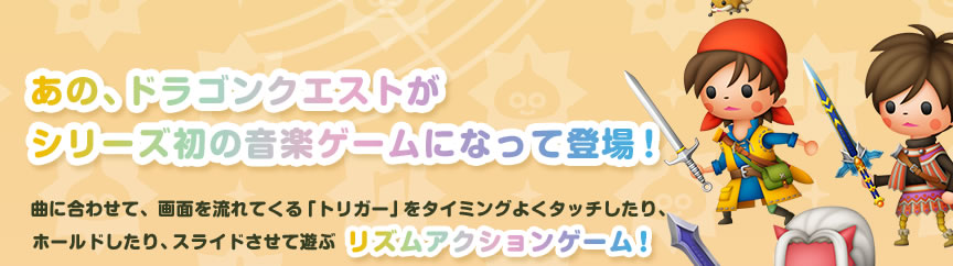 ���́A�h���S���N�G�X�g���V���[�Y���̉��y�Q�[���ɂȂ��ēo��I�Ȃɍ��킹�āA��ʂ𗬂�Ă���u�g���K�[�v���^�C�~���O�悭�^�b�`������A�z�[���h������A�X���C�h�����ėV�ԃ��Y���A�N�V�����Q�[���I