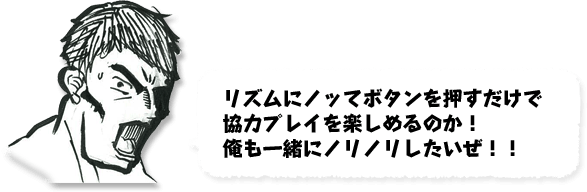 リズムにノッてボタンを押すだけで協力プレイを楽しめるのか！俺も一緒にノリノリしたいぜ！！