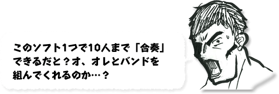 このソフト1つで10人まで「合奏」できるだと？オ、オレとバンドを組んでくれるのか&hellip;？