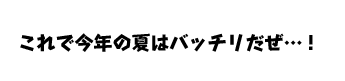 これで今年の夏はバッチリだぜ&hellip;！