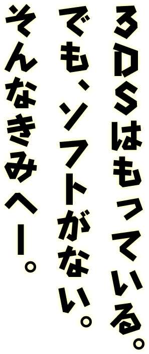 3DSはもっている。でも、ソフトがない。そんなきみへ‐。