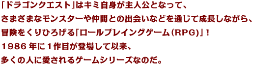 �u�h���S���N�G�X�g�v�̓L�~���g����l���ƂȂ��āA���܂��܂ȃ����X�^�[�⒇�ԂƂ̏o��Ȃǂ�ʂ��Đ������Ȃ���A�`��������Ђ낰��u���[���v���C���O�Q�[���iRPG�j�v�I1986�N��1��ڂ��o�ꂵ�Ĉȗ��A�����̐l�Ɉ������Q�[���V���[�Y�Ȃ̂��B