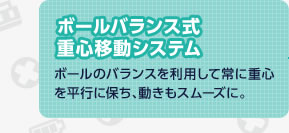 �{�[���o�����X���d�S�ړ��V�X�e���@�{�[���̃o�����X�𗘗p���ď�ɏd�S�𕽍s�ɕۂ��A�������X���[�Y�ɁB