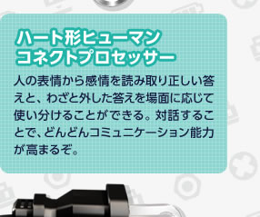 �n�[�g�`�q���[�}���R�l�N�g�v���Z�b�T�[�@�l�̕\��犴���ǂݎ�萳���������ƁA�킴�ƊO������������ʂɉ����Ďg�������邱�Ƃ��ł���B�Θb���邱�ƂŁA�ǂ�ǂ�R�~���j�P�[�V�����\�͂����܂邼�B