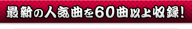最新の人気曲を60曲以上収録!