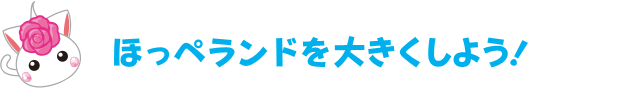 ほっぺランドを大きくしよう!