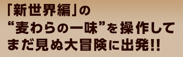 「新世界編」の“麦わらの一味”を操作してまだ見ぬ大冒険に出発!!