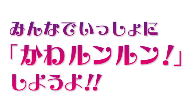 みんなでいっしょに「かわルンルン!」しようよ!!