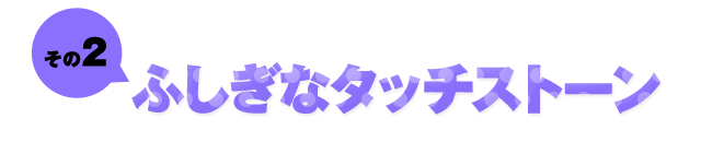 その2 ふしぎなタッチストーン