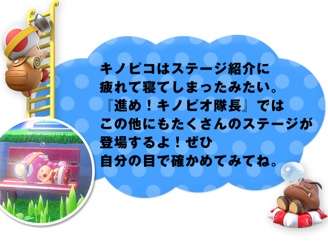 キノピコはステージ紹介に疲れて寝てしまったみたい。『進め!キノピオ隊長』ではこの他にもたくさんのステージが登場するよ!ぜひ自分の目で確かめてみてね。