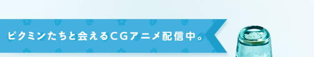 ピクミンたちと会えるCGアニメ配信中。