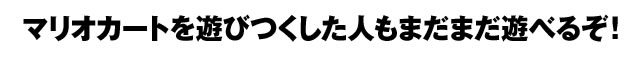 マリオカートを遊びつくした人もまだまだ遊べるぞ!