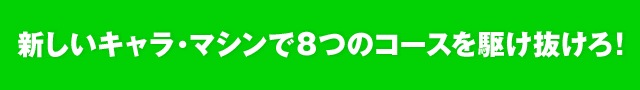 新しいキャラ・マシンで8つのコースを駆け抜けろ!