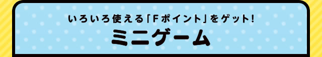 いろいろ使える「Fポイント」をゲット! ミニゲーム