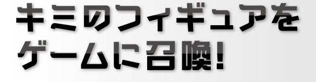 キミのフィギュアをゲームに召喚!