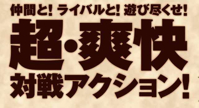 仲間と!ライバルと!遊び尽くせ!超・爽快対戦アクション!