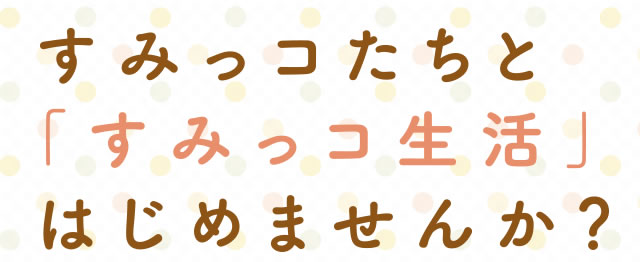 すみっコたちと「すみっコ生活」はじめませんか?