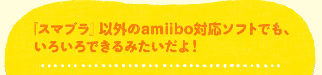 『スマブラ』以外のamiibo対応ソフトでも、いろいろできるみたいだよ!