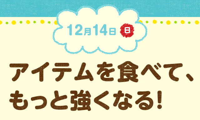 12月14日(日) アイテムを食べて、もっと強くなる!