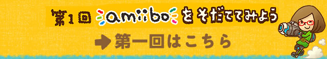 第1回amiiboをそだててみよう 第一回はこちら