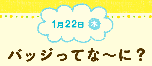 1月22日(木) バッジってな〜に?