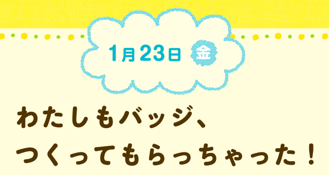 1月23日(金) わたしもバッジ、つくってもらっちゃった!
