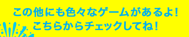 この他にも色々なゲームがあるよ!こちらからチェックしてね!