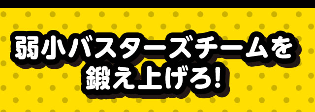 弱小バスターズチームを鍛え上げろ!