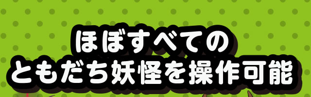 ほぼすべてのともだち妖怪を操作可能