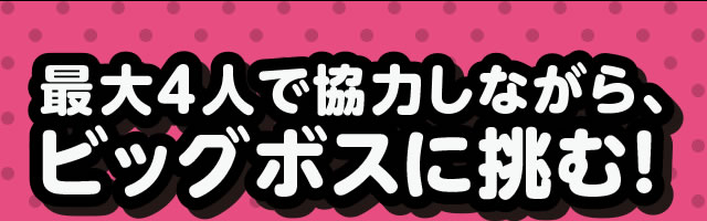 最大4人で協力しながら、ビッグボスに挑む!