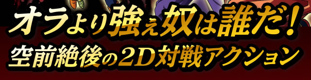 オラより強ぇ奴は誰だ!空前絶後の2D対戦アクション